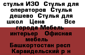 стулья ИЗО, Стулья для операторов, Стулья дешево, Стулья для школ › Цена ­ 450 - Все города Мебель, интерьер » Офисная мебель   . Башкортостан респ.,Караидельский р-н